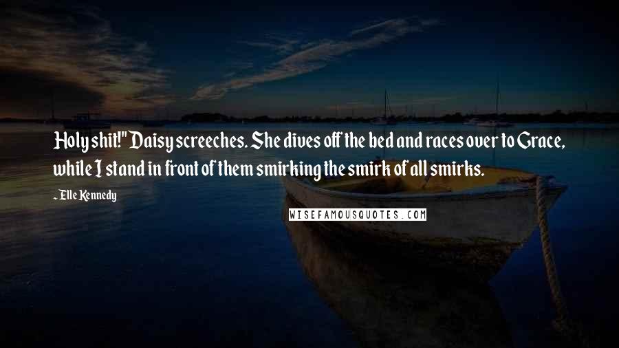 Elle Kennedy Quotes: Holy shit!" Daisy screeches. She dives off the bed and races over to Grace, while I stand in front of them smirking the smirk of all smirks.