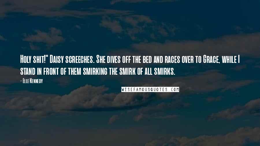 Elle Kennedy Quotes: Holy shit!" Daisy screeches. She dives off the bed and races over to Grace, while I stand in front of them smirking the smirk of all smirks.