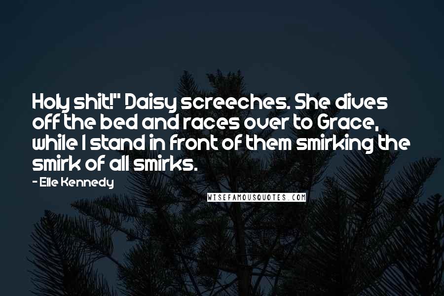 Elle Kennedy Quotes: Holy shit!" Daisy screeches. She dives off the bed and races over to Grace, while I stand in front of them smirking the smirk of all smirks.