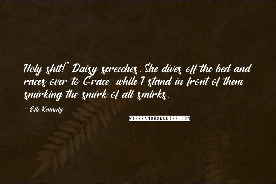 Elle Kennedy Quotes: Holy shit!" Daisy screeches. She dives off the bed and races over to Grace, while I stand in front of them smirking the smirk of all smirks.