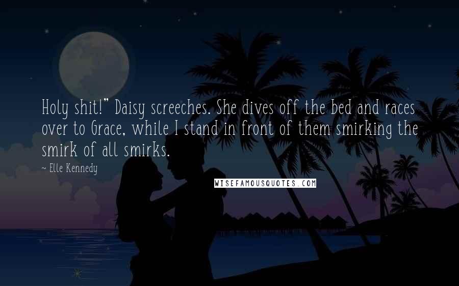 Elle Kennedy Quotes: Holy shit!" Daisy screeches. She dives off the bed and races over to Grace, while I stand in front of them smirking the smirk of all smirks.