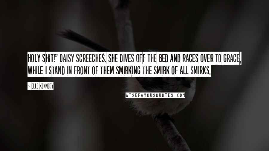 Elle Kennedy Quotes: Holy shit!" Daisy screeches. She dives off the bed and races over to Grace, while I stand in front of them smirking the smirk of all smirks.