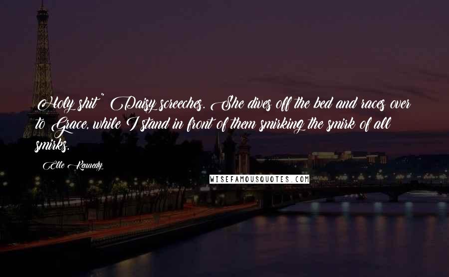 Elle Kennedy Quotes: Holy shit!" Daisy screeches. She dives off the bed and races over to Grace, while I stand in front of them smirking the smirk of all smirks.