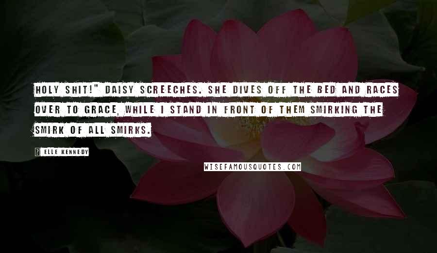 Elle Kennedy Quotes: Holy shit!" Daisy screeches. She dives off the bed and races over to Grace, while I stand in front of them smirking the smirk of all smirks.