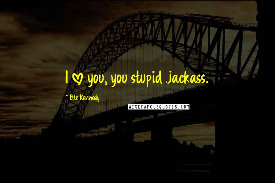 Elle Kennedy Quotes: I love you, you stupid jackass.