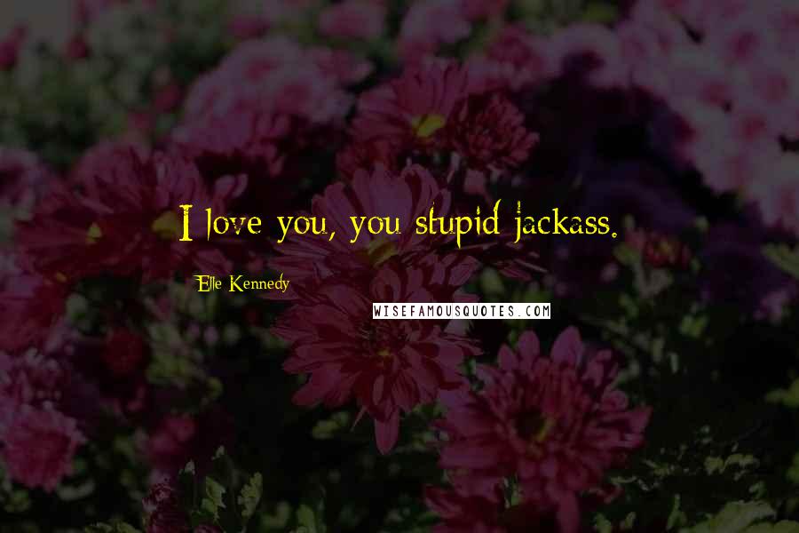 Elle Kennedy Quotes: I love you, you stupid jackass.