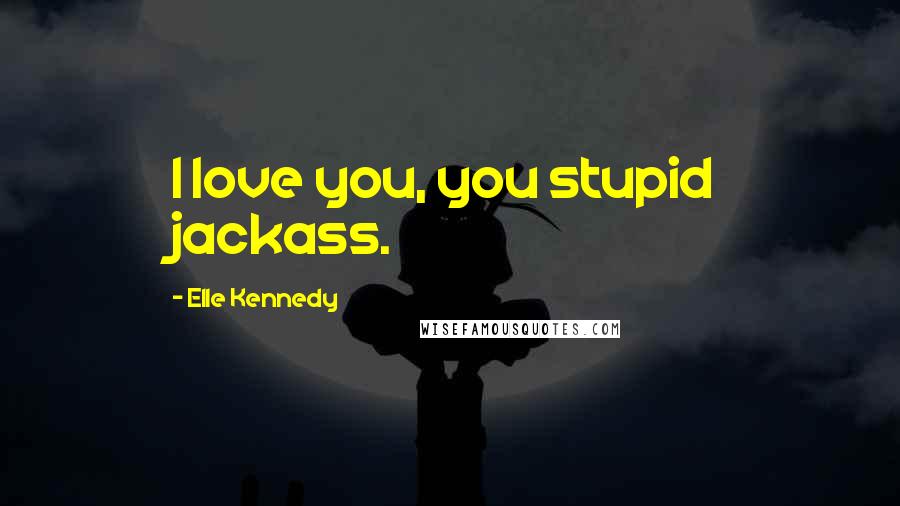 Elle Kennedy Quotes: I love you, you stupid jackass.