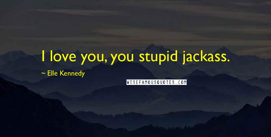 Elle Kennedy Quotes: I love you, you stupid jackass.