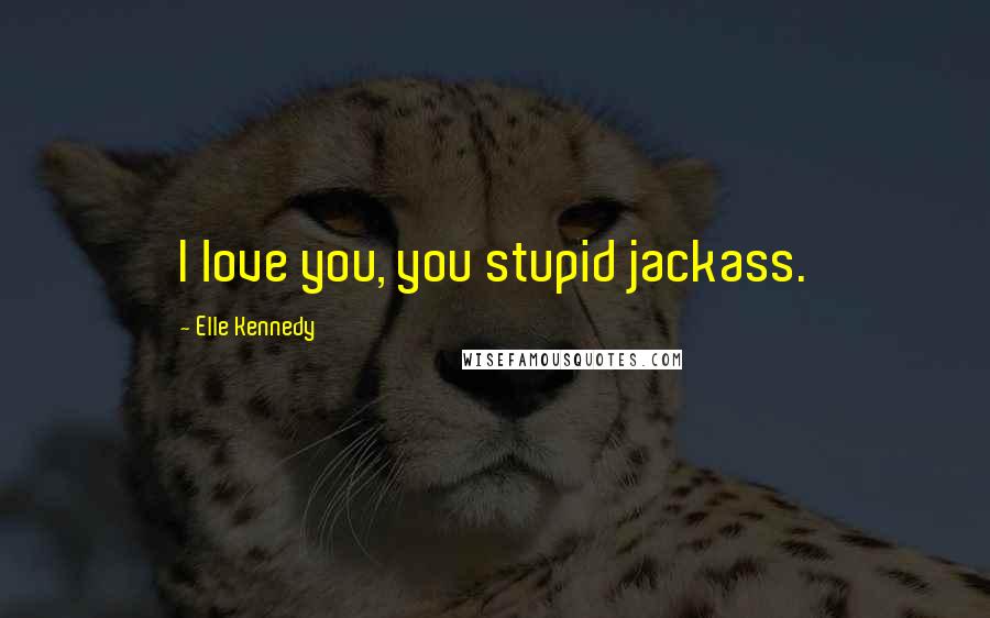 Elle Kennedy Quotes: I love you, you stupid jackass.