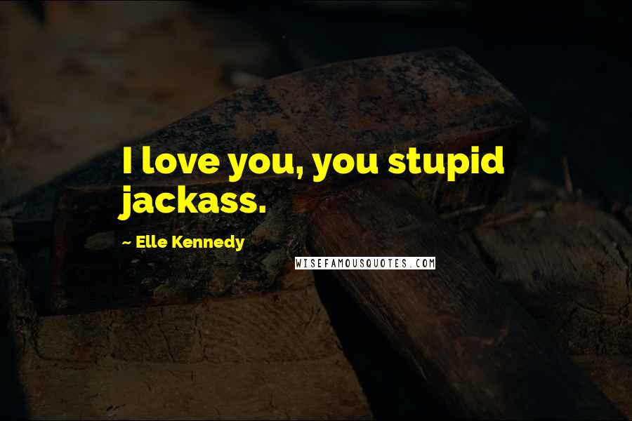 Elle Kennedy Quotes: I love you, you stupid jackass.