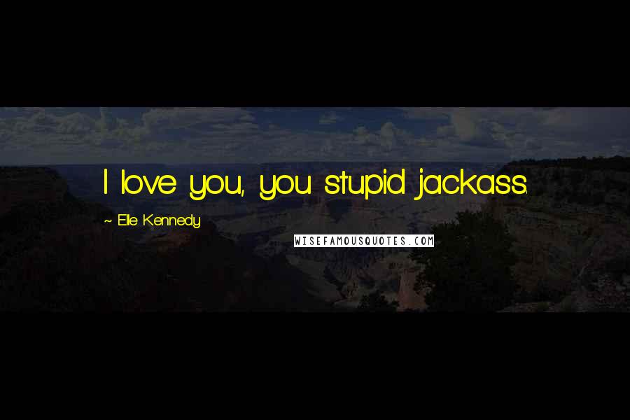Elle Kennedy Quotes: I love you, you stupid jackass.