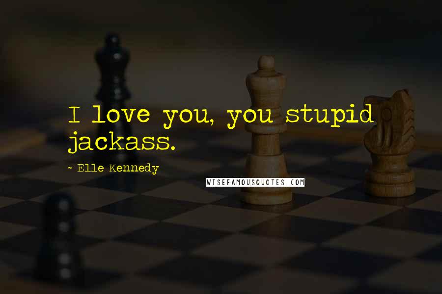Elle Kennedy Quotes: I love you, you stupid jackass.