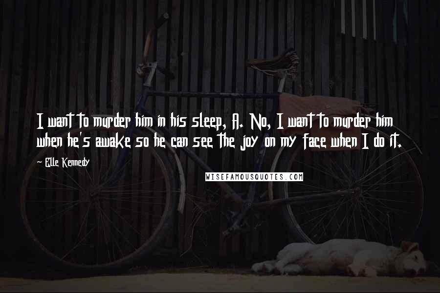 Elle Kennedy Quotes: I want to murder him in his sleep, A. No, I want to murder him when he's awake so he can see the joy on my face when I do it.