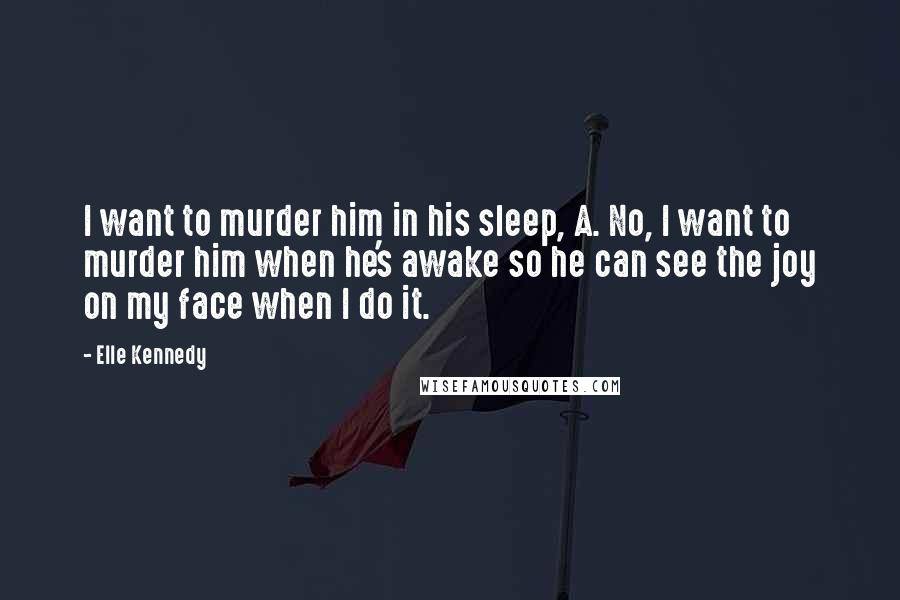 Elle Kennedy Quotes: I want to murder him in his sleep, A. No, I want to murder him when he's awake so he can see the joy on my face when I do it.