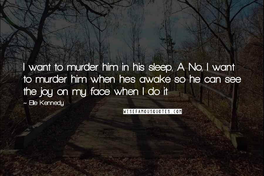 Elle Kennedy Quotes: I want to murder him in his sleep, A. No, I want to murder him when he's awake so he can see the joy on my face when I do it.