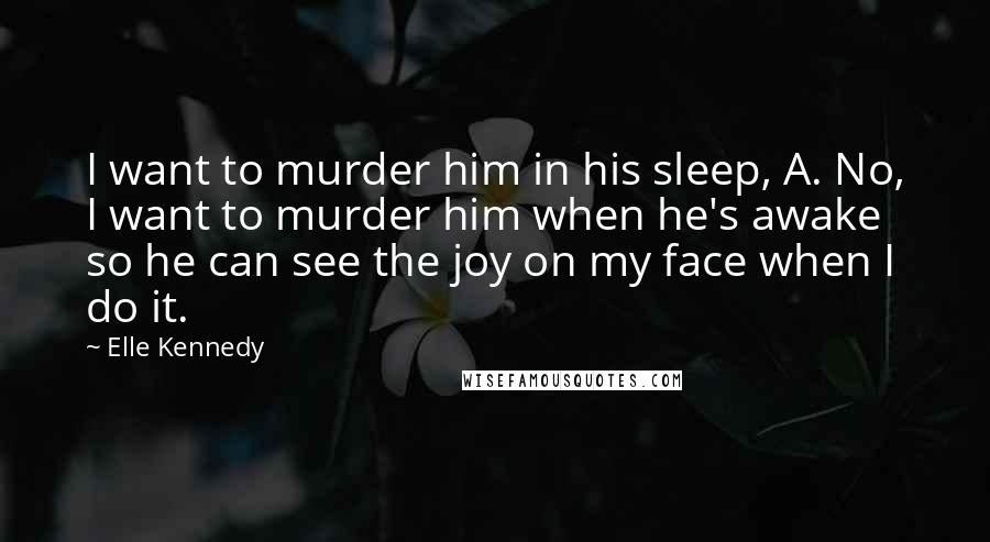 Elle Kennedy Quotes: I want to murder him in his sleep, A. No, I want to murder him when he's awake so he can see the joy on my face when I do it.