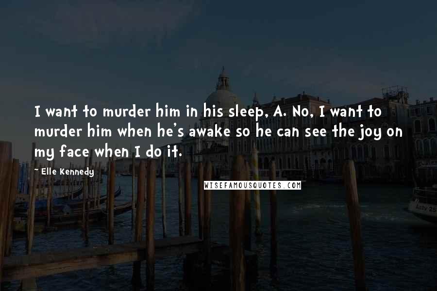 Elle Kennedy Quotes: I want to murder him in his sleep, A. No, I want to murder him when he's awake so he can see the joy on my face when I do it.