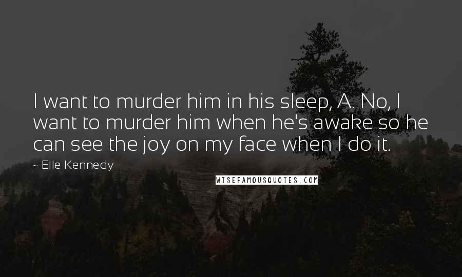 Elle Kennedy Quotes: I want to murder him in his sleep, A. No, I want to murder him when he's awake so he can see the joy on my face when I do it.