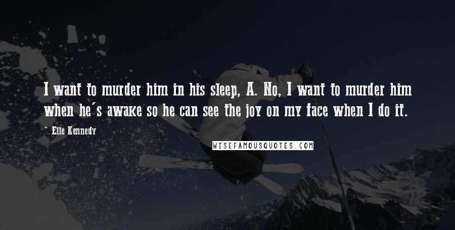 Elle Kennedy Quotes: I want to murder him in his sleep, A. No, I want to murder him when he's awake so he can see the joy on my face when I do it.