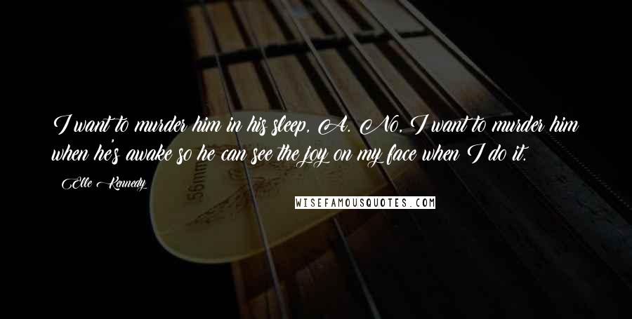 Elle Kennedy Quotes: I want to murder him in his sleep, A. No, I want to murder him when he's awake so he can see the joy on my face when I do it.