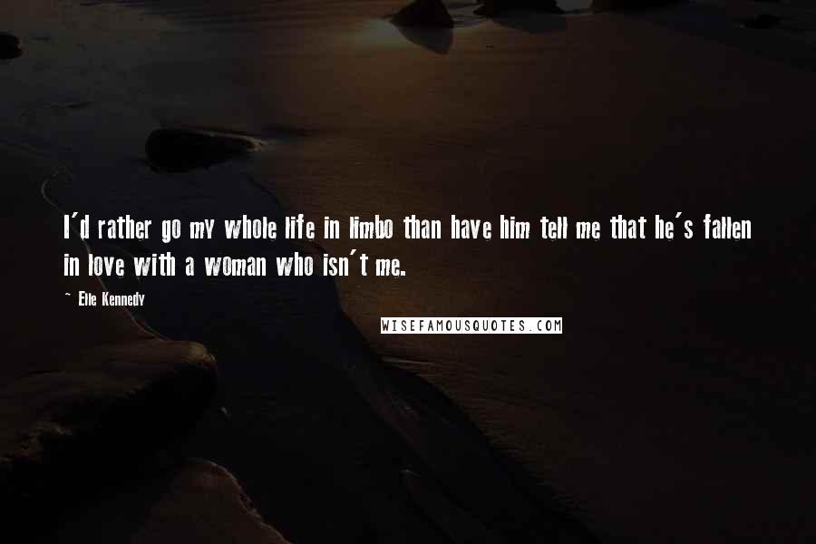 Elle Kennedy Quotes: I'd rather go my whole life in limbo than have him tell me that he's fallen in love with a woman who isn't me.