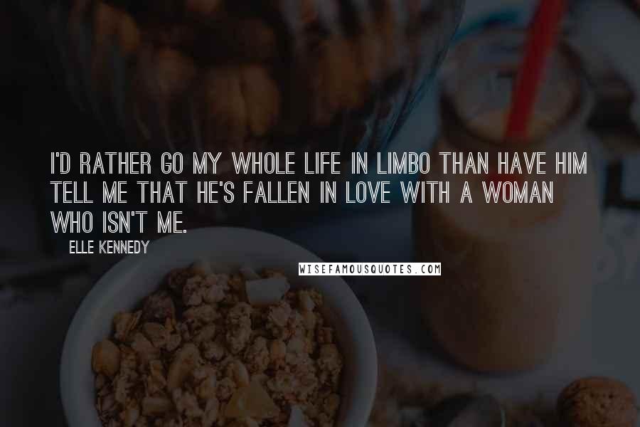 Elle Kennedy Quotes: I'd rather go my whole life in limbo than have him tell me that he's fallen in love with a woman who isn't me.