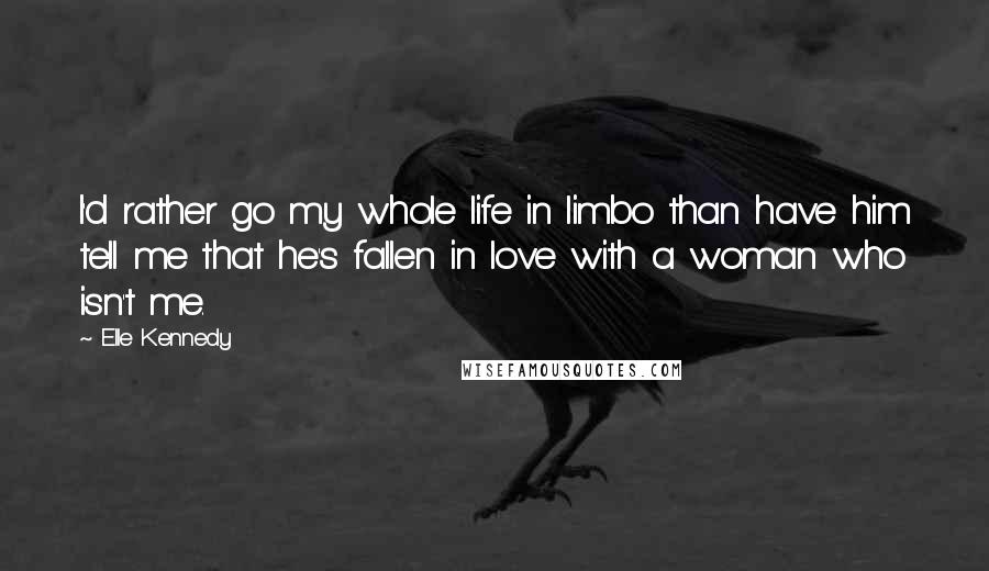 Elle Kennedy Quotes: I'd rather go my whole life in limbo than have him tell me that he's fallen in love with a woman who isn't me.