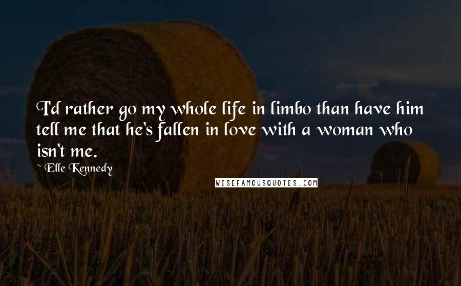 Elle Kennedy Quotes: I'd rather go my whole life in limbo than have him tell me that he's fallen in love with a woman who isn't me.