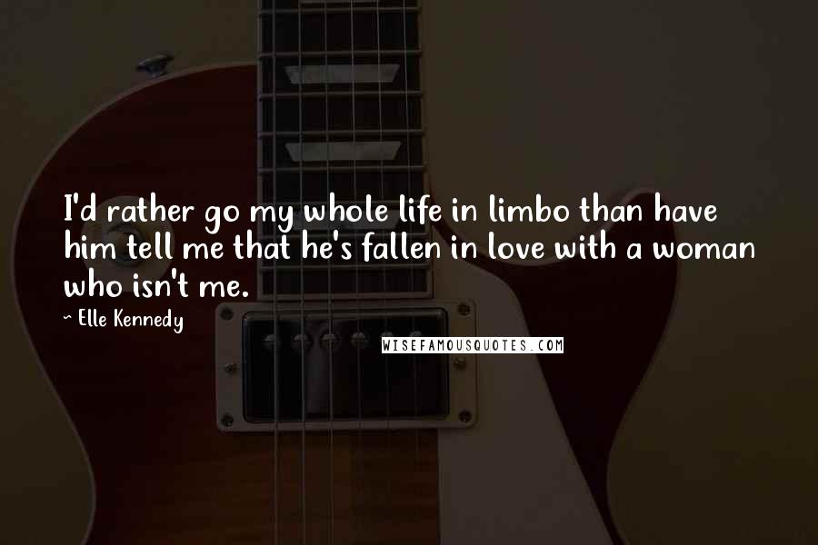 Elle Kennedy Quotes: I'd rather go my whole life in limbo than have him tell me that he's fallen in love with a woman who isn't me.