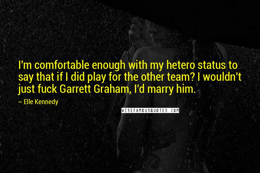 Elle Kennedy Quotes: I'm comfortable enough with my hetero status to say that if I did play for the other team? I wouldn't just fuck Garrett Graham, I'd marry him.