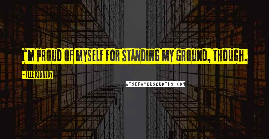 Elle Kennedy Quotes: I'm proud of myself for standing my ground, though.