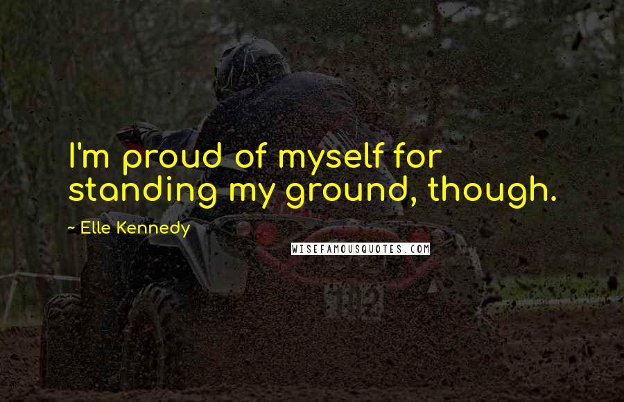 Elle Kennedy Quotes: I'm proud of myself for standing my ground, though.