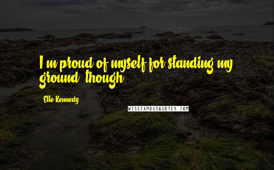 Elle Kennedy Quotes: I'm proud of myself for standing my ground, though.