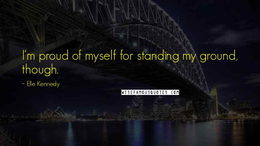 Elle Kennedy Quotes: I'm proud of myself for standing my ground, though.