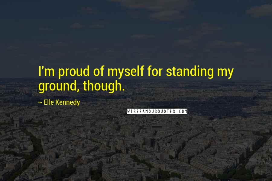 Elle Kennedy Quotes: I'm proud of myself for standing my ground, though.