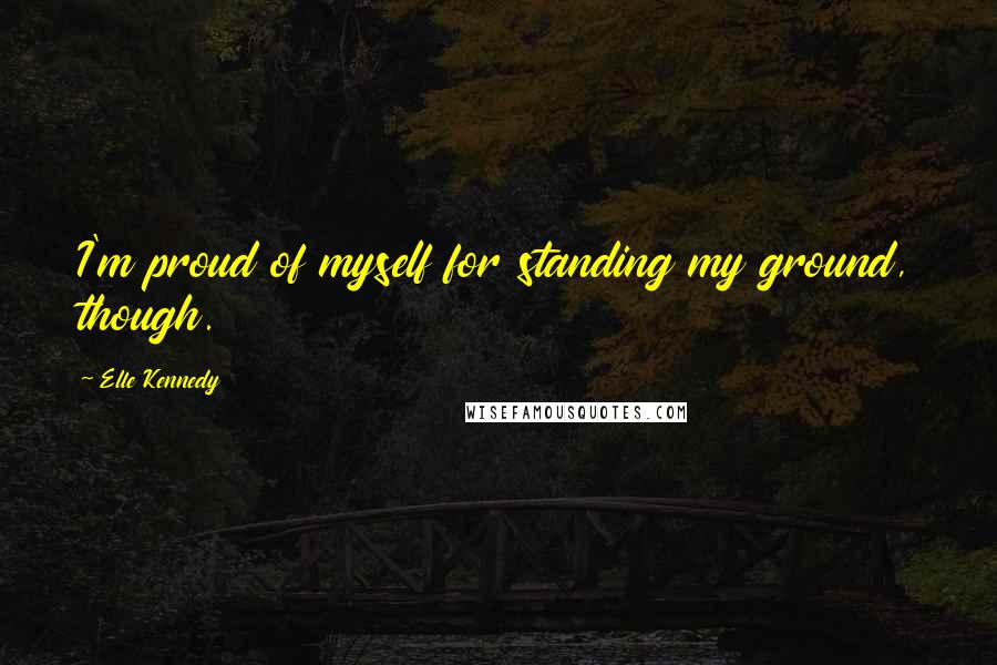 Elle Kennedy Quotes: I'm proud of myself for standing my ground, though.