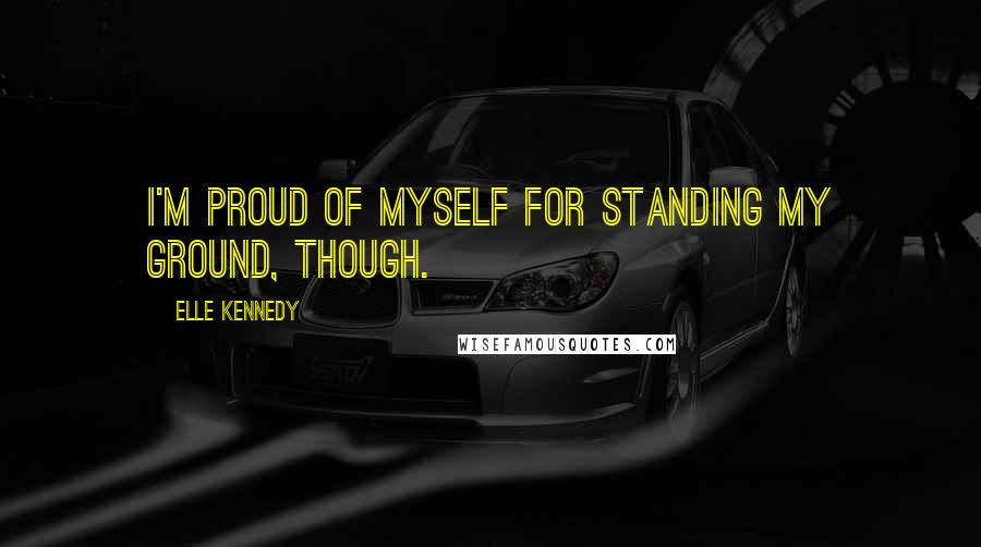 Elle Kennedy Quotes: I'm proud of myself for standing my ground, though.