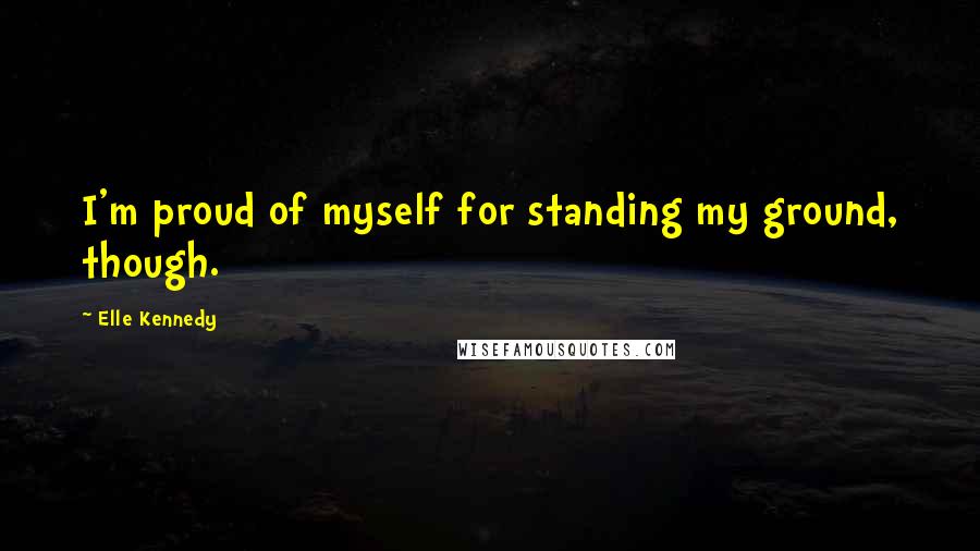 Elle Kennedy Quotes: I'm proud of myself for standing my ground, though.