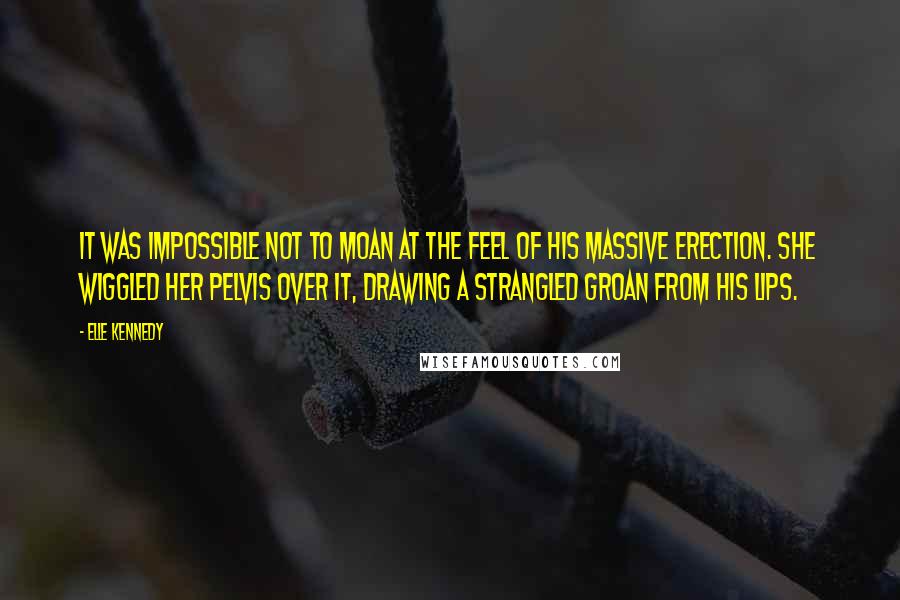 Elle Kennedy Quotes: It was impossible not to moan at the feel of his massive erection. She wiggled her pelvis over it, drawing a strangled groan from his lips.