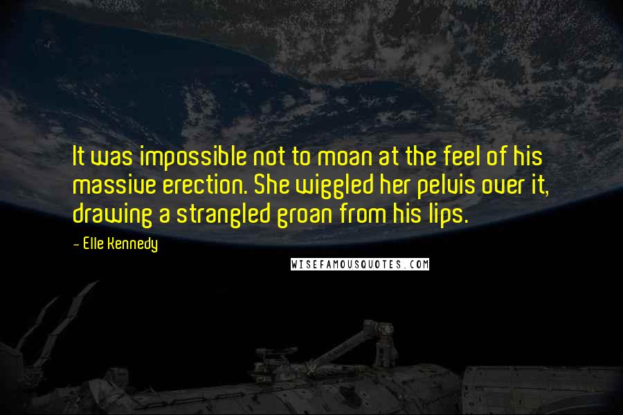 Elle Kennedy Quotes: It was impossible not to moan at the feel of his massive erection. She wiggled her pelvis over it, drawing a strangled groan from his lips.