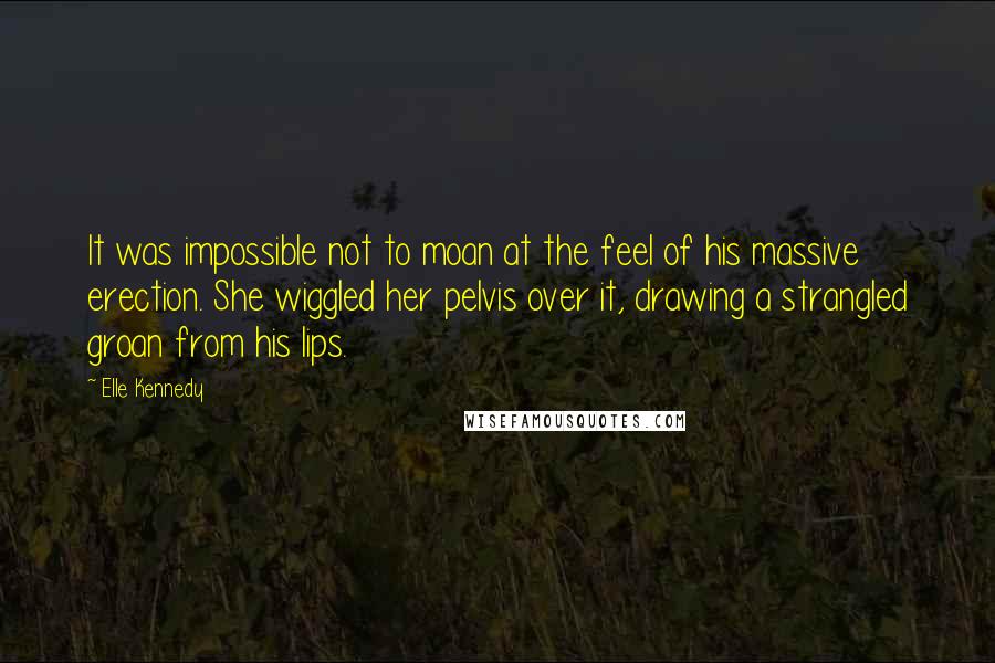 Elle Kennedy Quotes: It was impossible not to moan at the feel of his massive erection. She wiggled her pelvis over it, drawing a strangled groan from his lips.