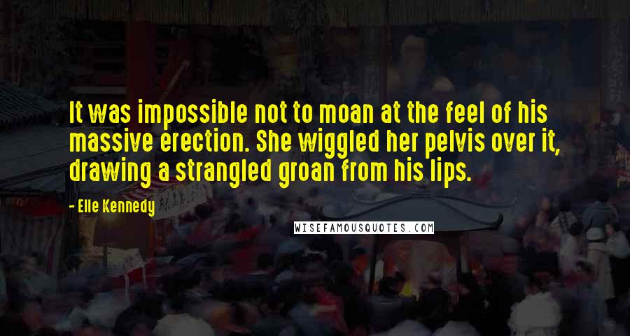 Elle Kennedy Quotes: It was impossible not to moan at the feel of his massive erection. She wiggled her pelvis over it, drawing a strangled groan from his lips.