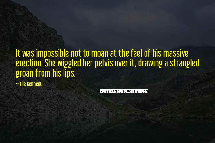 Elle Kennedy Quotes: It was impossible not to moan at the feel of his massive erection. She wiggled her pelvis over it, drawing a strangled groan from his lips.