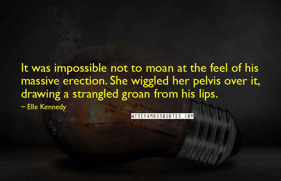 Elle Kennedy Quotes: It was impossible not to moan at the feel of his massive erection. She wiggled her pelvis over it, drawing a strangled groan from his lips.
