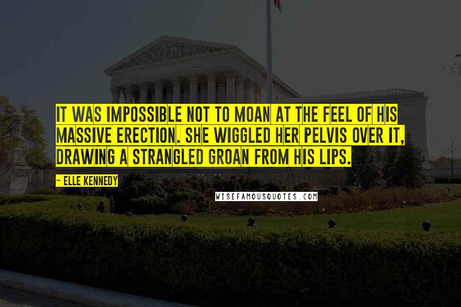 Elle Kennedy Quotes: It was impossible not to moan at the feel of his massive erection. She wiggled her pelvis over it, drawing a strangled groan from his lips.