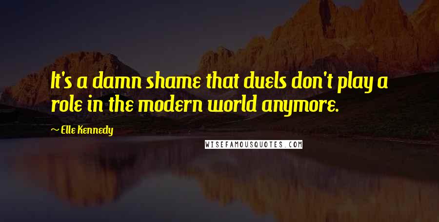 Elle Kennedy Quotes: It's a damn shame that duels don't play a role in the modern world anymore.