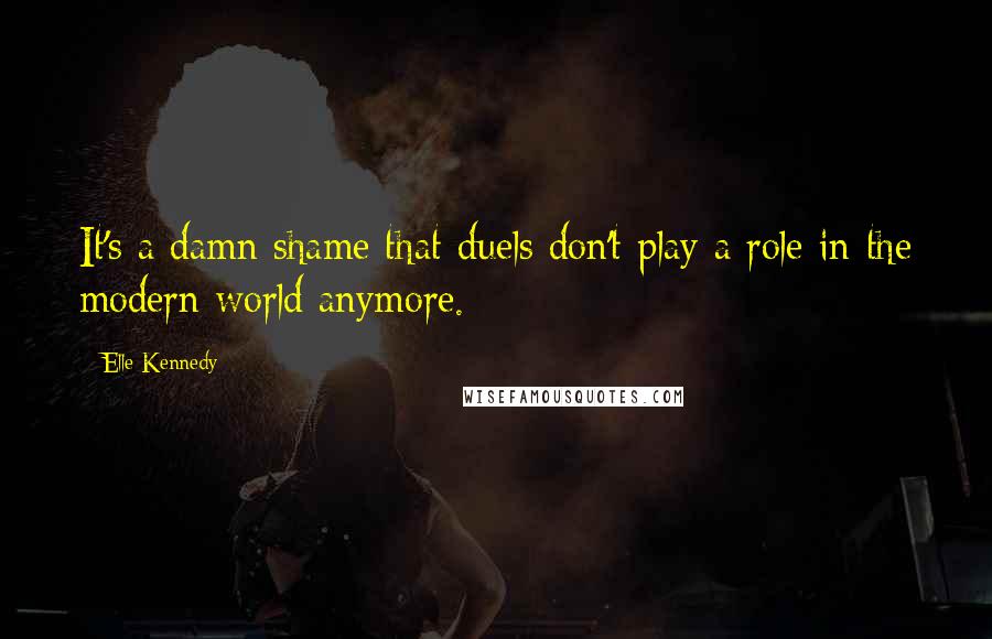 Elle Kennedy Quotes: It's a damn shame that duels don't play a role in the modern world anymore.