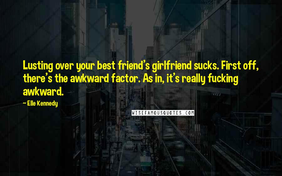 Elle Kennedy Quotes: Lusting over your best friend's girlfriend sucks. First off, there's the awkward factor. As in, it's really fucking awkward.
