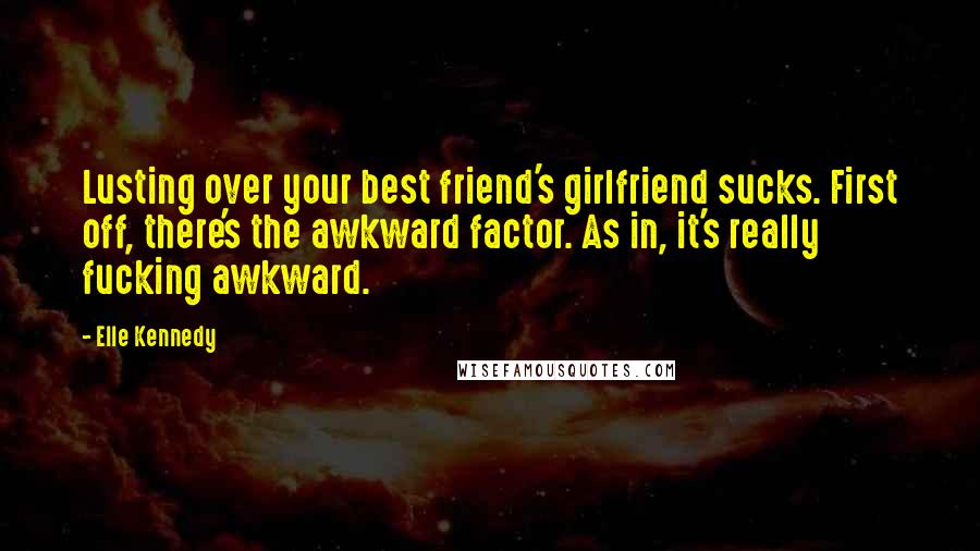 Elle Kennedy Quotes: Lusting over your best friend's girlfriend sucks. First off, there's the awkward factor. As in, it's really fucking awkward.