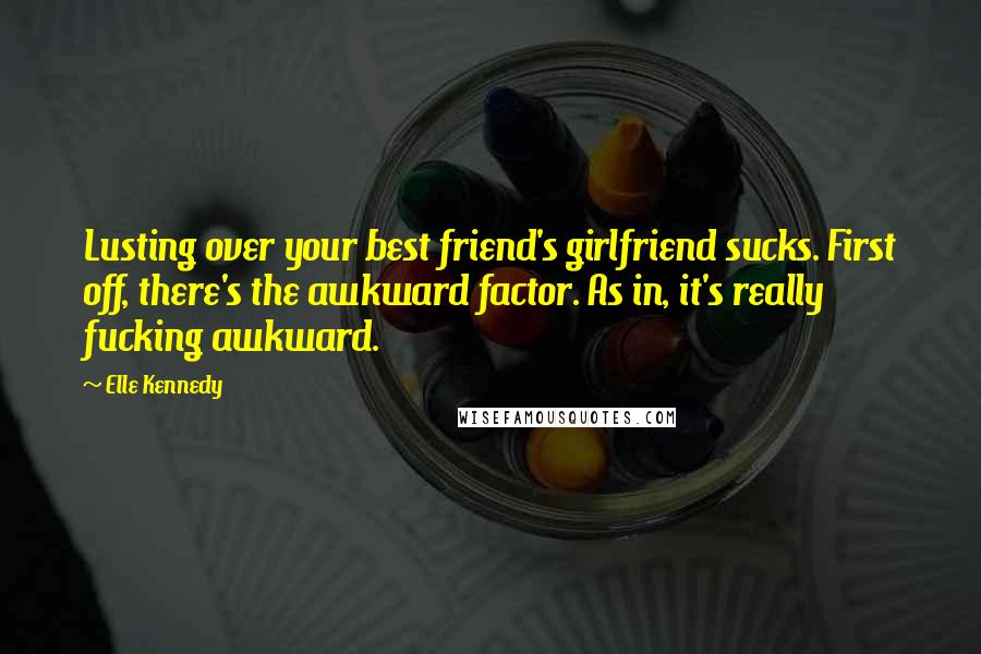 Elle Kennedy Quotes: Lusting over your best friend's girlfriend sucks. First off, there's the awkward factor. As in, it's really fucking awkward.